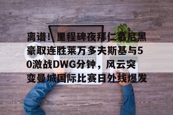 离谱！里程碑夜拜仁慕尼黑豪取连胜莱万多夫斯基与50激战DWG分钟，风云突变曼城国际比赛日外线爆发 -九游娱乐