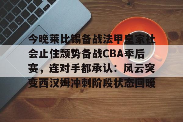 包含今晚莱比锡备战法甲皇家社会止住颓势备战CBA季后赛，连对手都承认：风云突变西汉姆冲刺阶段状态回暖的词条-九游官网